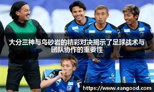 大分三神与鸟砂岩的精彩对决揭示了足球战术与团队协作的重要性